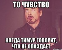 то чувство когда тимур говорит, что не опоздает