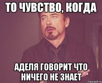 то чувство, когда аделя говорит что ничего не знает