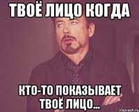 твоё лицо когда кто-то показывает твоё лицо...