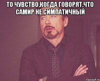 то чувство,когда говорят,что самир не симпатичный 