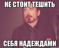 не стоит тешить себя надеждами