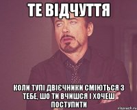 те відчуття коли тупі двієчники сміються з тебе, шо ти вчишся і хочеш поступити