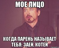 мое лицо когда парень называет тебя: заей, котей