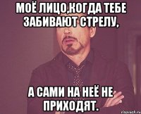 моё лицо,когда тебе забивают стрелу, а сами на неё не приходят.