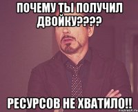 почему ты получил двойку??? ресурсов не хватило!!