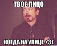 твое лицо когда на улице +37