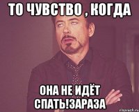 то чувство , когда она не идёт спать!зараза