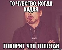 то чувство, когда худая говорит что толстая