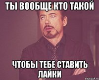 ты вообще кто такой чтобы тебе ставить лайки