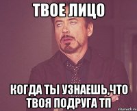 твое лицо когда ты узнаешь,что твоя подруга тп