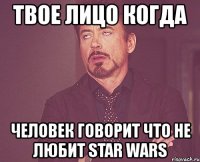 твое лицо когда человек говорит что не любит star wars