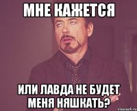 мне кажется или лавда не будет меня няшкать?