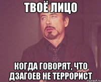 твоё лицо когда говорят, что дзагоев не террорист