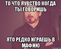 то что яувство когда ты говоришь ято редко играешь в мафию