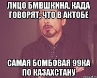 лицо бмвшкина, када говорят, что в актобе самая бомбовая 99ка по казахстану