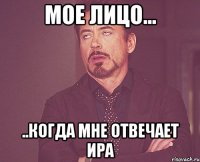 мое лицо... ..когда мне отвечает ира