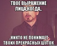 твое выражение лица,когда.. ..никто не понимает твоих прекрасных шуток