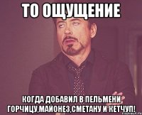 то ощущение когда добавил в пельмени горчицу,майонез,сметану и кетчуп!