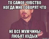 то самое чувство когда мне говорят что не все мужчины любят худых