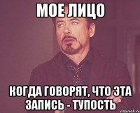 мое лицо когда говорят, что эта запись - тупость