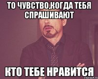 то чувство,когда тебя спрашивают кто тебе нравится