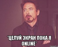  *целуй экран пока я online*