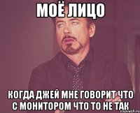 моё лицо когда джей мне говорит что с монитором что то не так