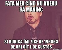 fata mea cînd nu vreau să mănînc si bunica îmi zice de 196863 de ori cît e de gustos