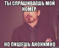 ты спрашиваешь мой номер, но пишешь анонимно