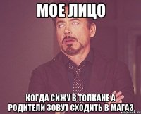 мое лицо когда сижу в толкане а родители зовут сходить в магаз