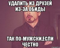 удалить из друзей из-за обиды так по-мужски,если честно