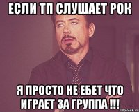 если тп слушает рок я просто не ебет что играет за группа !!!