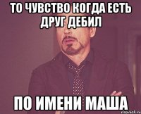 то чувство когда есть друг дебил по имени маша