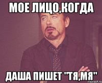 мое лицо,когда даша пишет "тя,мя"