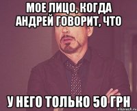 мое лицо, когда андрей говорит, что у него только 50 грн