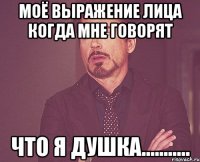 моё выражение лица когда мне говорят что я душка...........