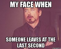 my face when someone leaves at the last second