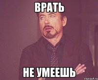 врать не умеешь