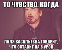 то чувство, когда лиля васильевна говорит, что оставит на 8 урок