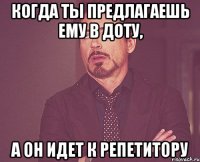 когда ты предлагаешь ему в доту, а он идет к репетитору