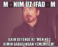 mənim üz ifadəm ilkin deyende ki "men hec kimin qabagindan yememisem"