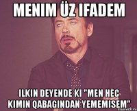 menim üz ifadem ilkin deyende ki "men hec kimin qabagindan yememisem"