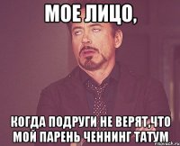 мое лицо, когда подруги не верят,что мой парень ченнинг татум