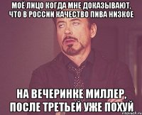 моё лицо когда мне доказывают, что в россии качество пива низкое на вечеринке миллер, после третьей уже похуй