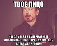 твое лицо когда у тебя в супермаркете спрашивают паспорт на алкоголь ,а тебе уже 21 год!!!