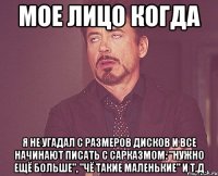 мое лицо когда я не угадал с размеров дисков и все начинают писать с сарказмом: "нужно ещё больше", "чё такие маленькие" и т.д