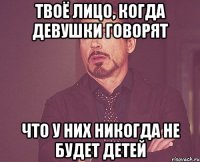 твоё лицо, когда девушки говорят что у них никогда не будет детей