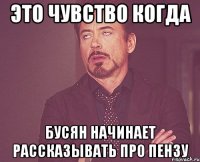 это чувство когда бусян начинает рассказывать про пензу