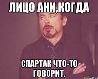 лицо ани,когда спартак что-то говорит.