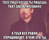 твое лицо когда ты пишешь твит завуалированно а тебя все равно спрашивают, о чем это ты